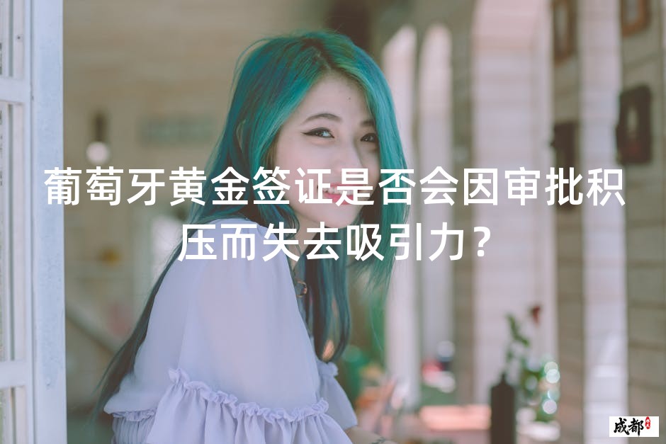 葡萄牙黄金签证是否会因审批积压而失去吸引力？