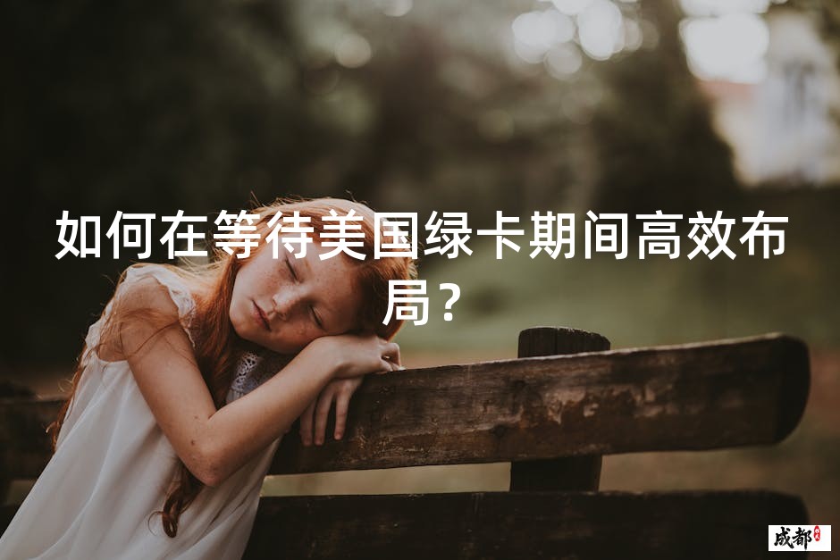 如何在等待美国绿卡期间高效布局？