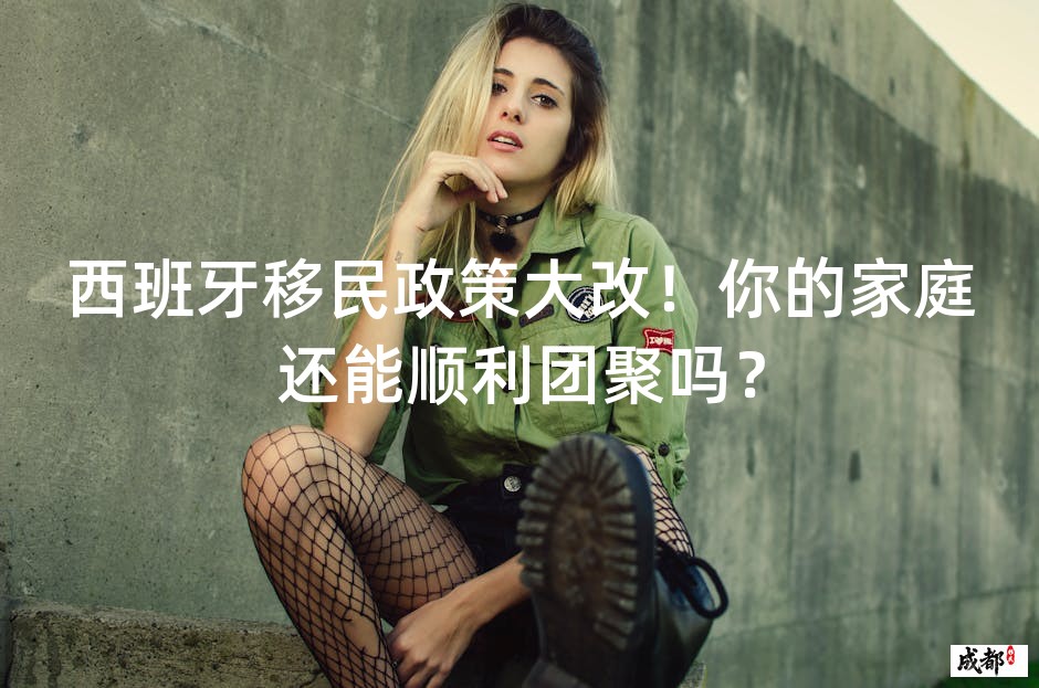 西班牙移民政策大改！你的家庭还能顺利团聚吗？