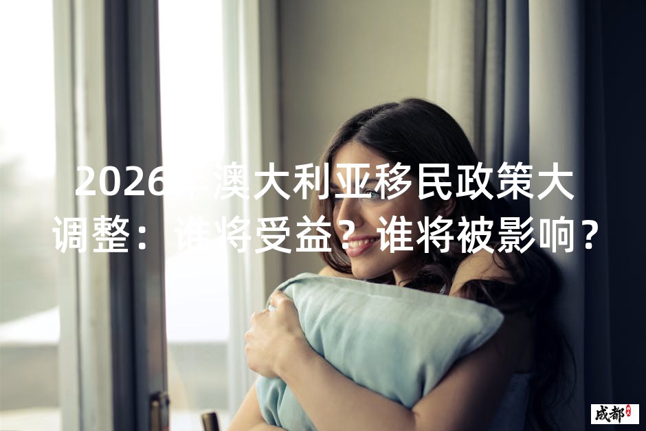 2026年澳大利亚移民政策大调整：谁将受益？谁将被影响？
