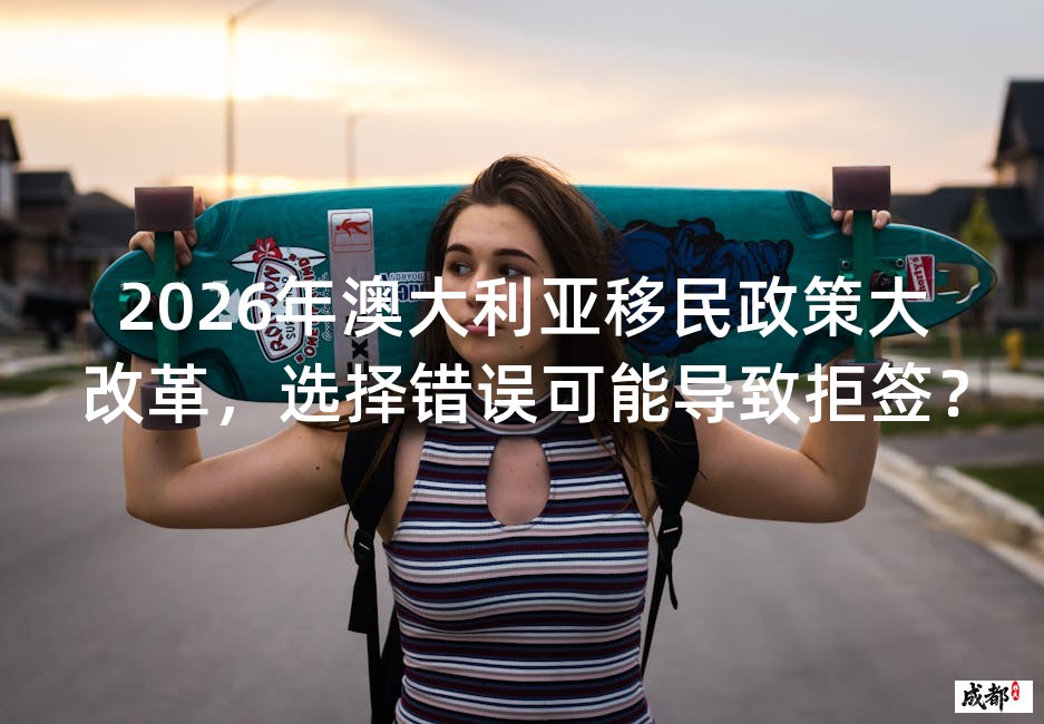 2026年澳大利亚移民政策大改革，选择错误可能导致拒签？