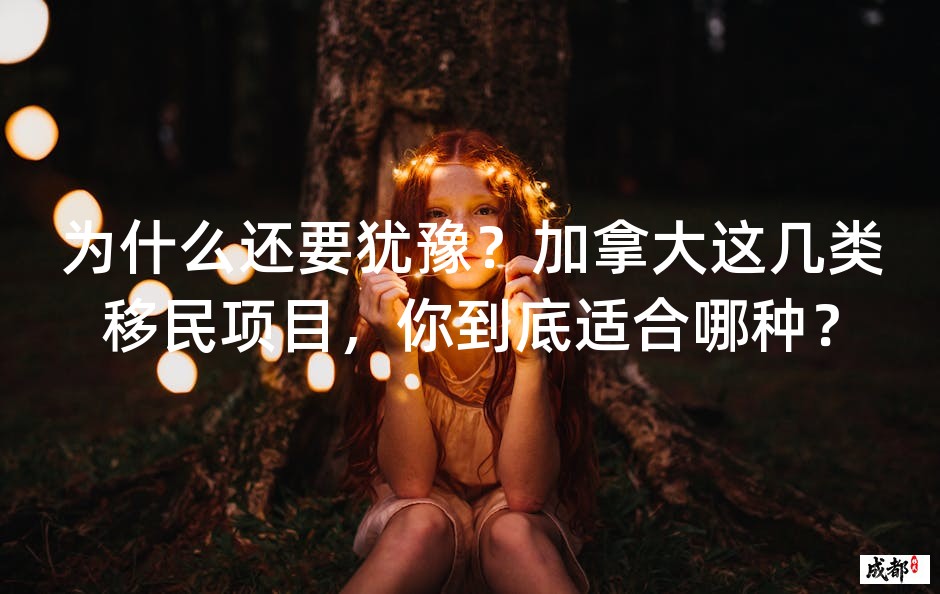 为什么还要犹豫？加拿大这几类移民项目，你到底适合哪种？