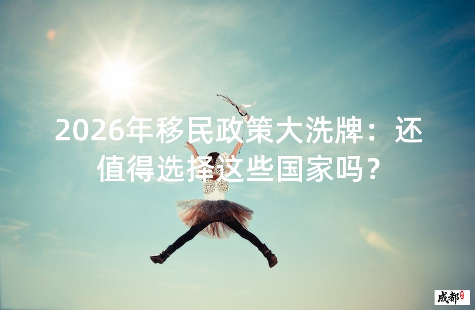 2026年移民政策大洗牌：还值得选择这些国家吗？