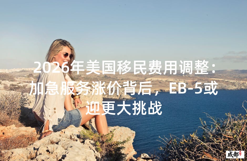 2026年美国移民费用调整：加急服务涨价背后，EB-5或迎更大挑战