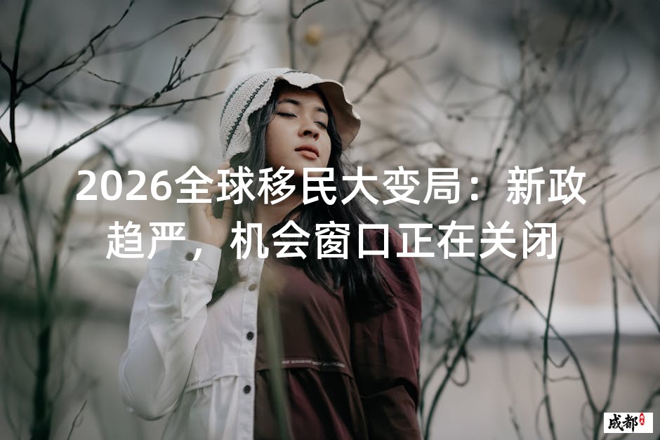2026全球移民大变局：新政趋严，机会窗口正在关闭