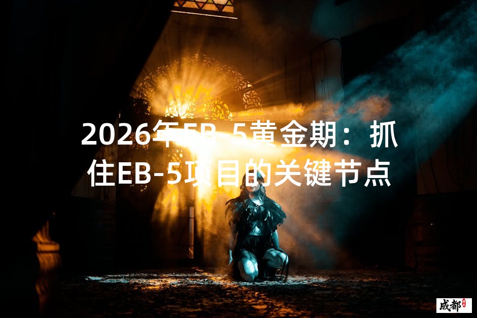 2026年EB-5黄金期：抓住EB-5项目的关键节点