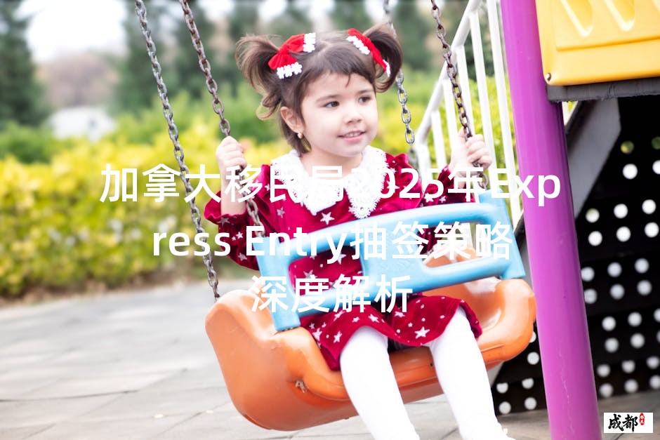 加拿大移民局2025年Express Entry抽签策略深度解析