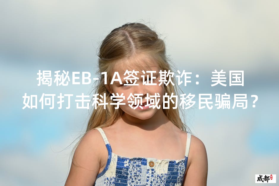 揭秘EB-1A签证欺诈：美国如何打击科学领域的移民骗局？