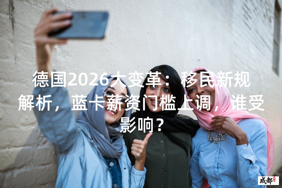 德国2026大变革：移民新规解析，蓝卡薪资门槛上调，谁受影响？