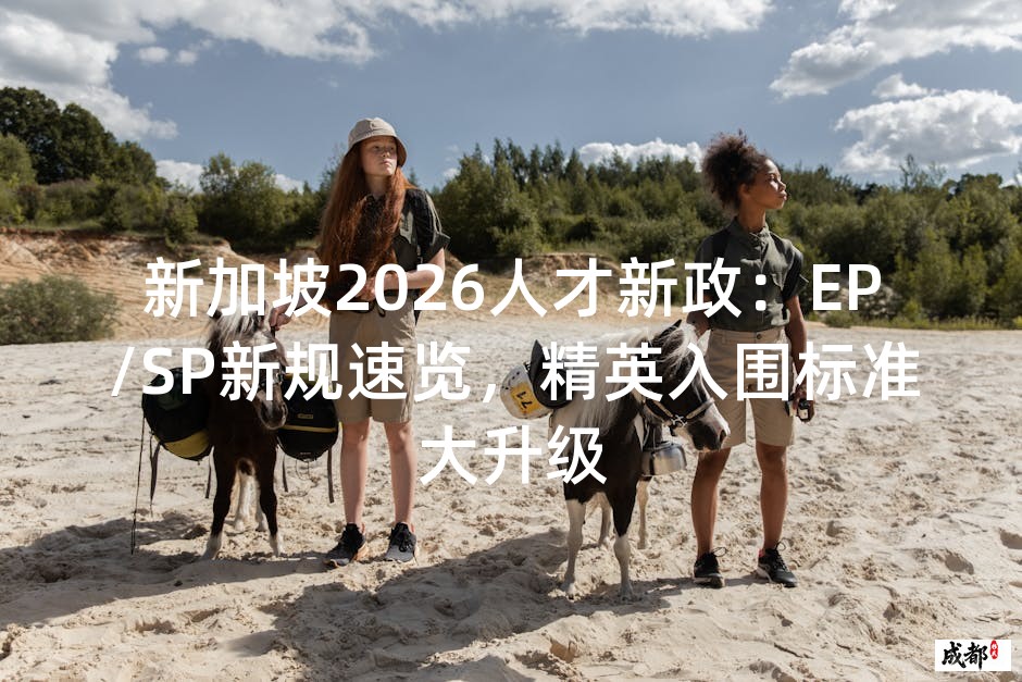 新加坡2026人才新政：EP/SP新规速览，精英入围标准大升级