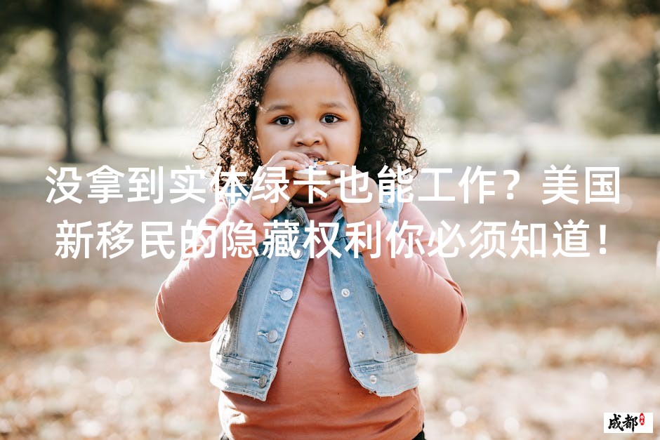 没拿到实体绿卡也能工作？美国新移民的隐藏权利你必须知道！