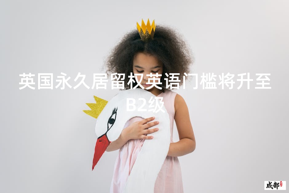 英国永久居留权英语门槛将升至B2级