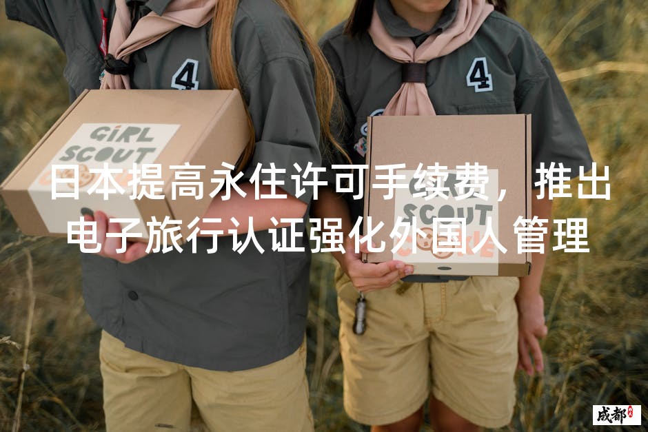 日本提高永住许可手续费，推出电子旅行认证强化外国人管理