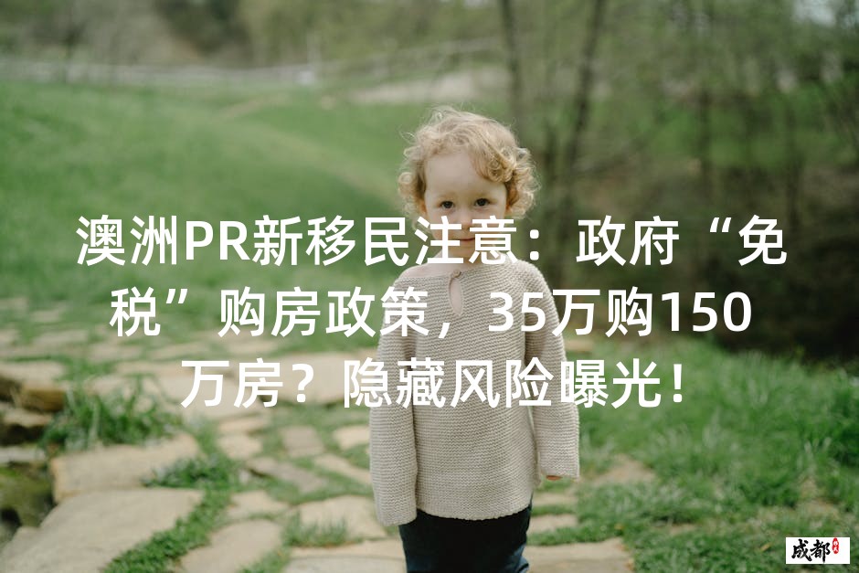 澳洲PR新移民注意：政府“免税”购房政策，35万购150万房？隐藏风险曝光！
