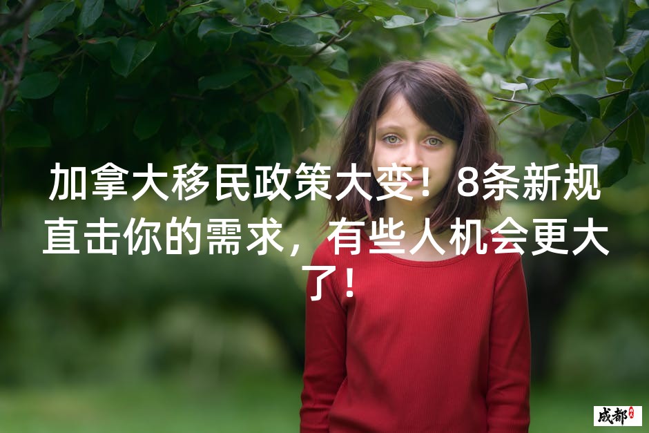 加拿大移民政策大变！8条新规直击你的需求，有些人机会更大了！