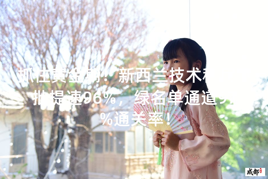 抓住黄金期！新西兰技术移民审批提速96%，绿名单通道97%通关率！