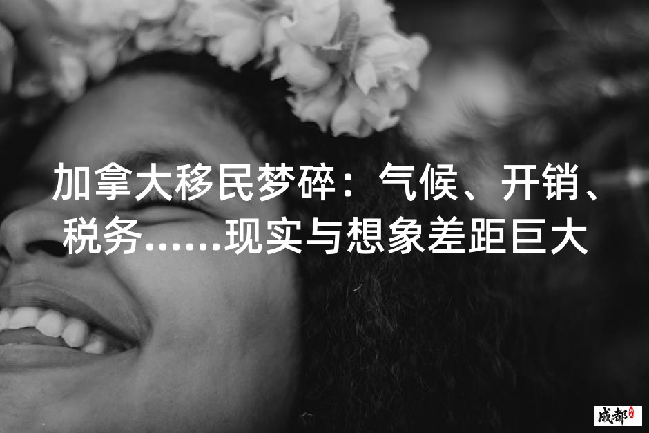 加拿大移民梦碎：气候、开销、税务……现实与想象差距巨大