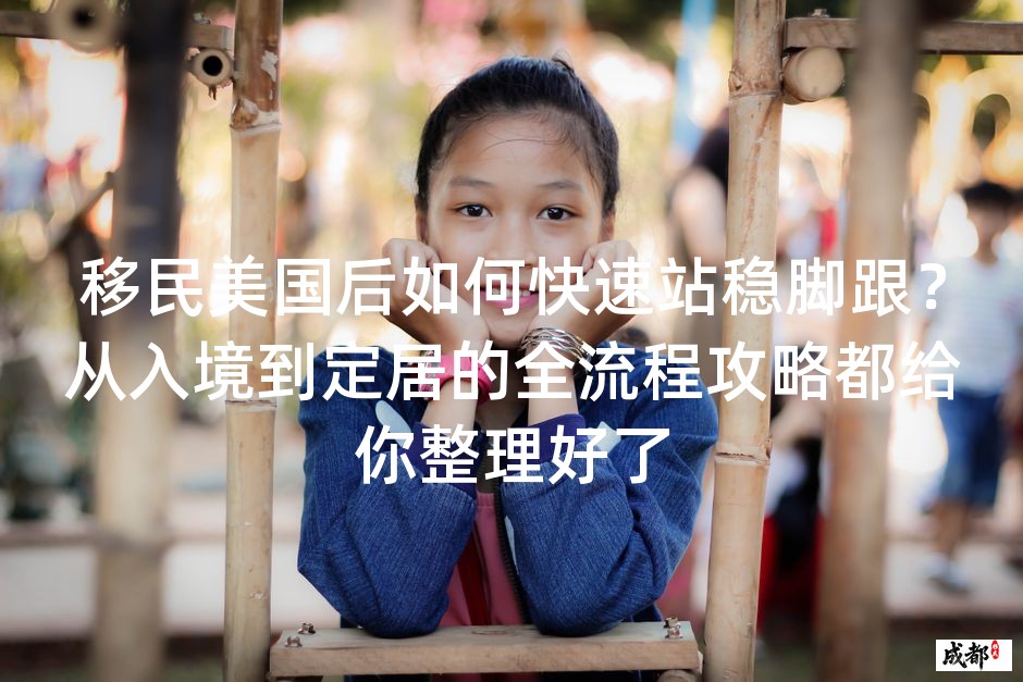 移民美国后如何快速站稳脚跟？从入境到定居的全流程攻略都给你整理好了
