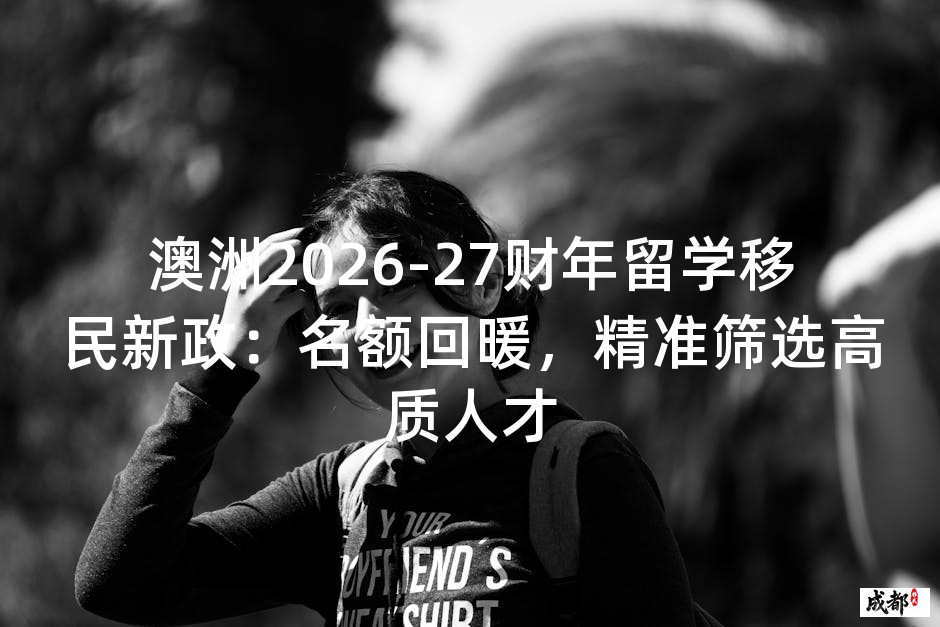 澳洲2026-27财年留学移民新政：名额回暖，精准筛选高质人才