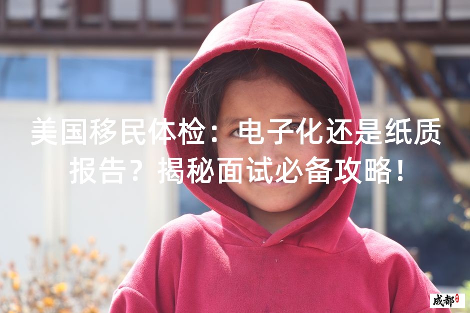 美国移民体检：电子化还是纸质报告？揭秘面试必备攻略！