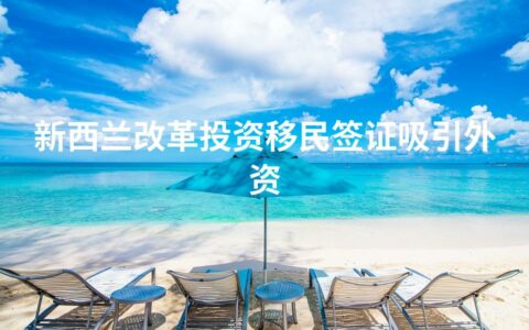 新西兰改革投资移民签证吸引外资