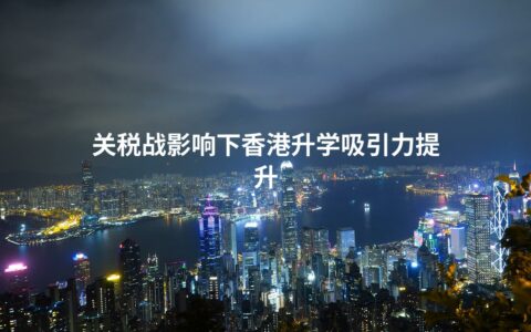 关税战影响下香港升学吸引力提升