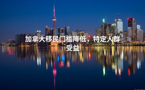 加拿大移民门槛降低，特定人群受益